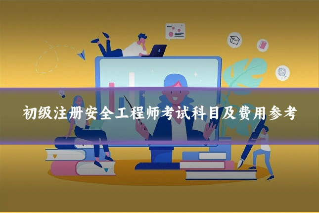 初级注册安全工程师考试科目及费用参考