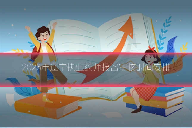 2023年辽宁执业药师报名审核时间安排