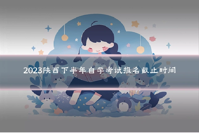 2023陕西下半年自学考试报名截止时间