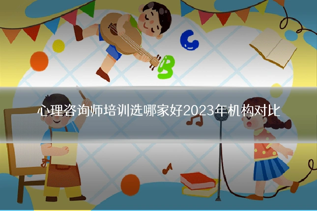 心理咨询师培训选哪家好2023年机构对比