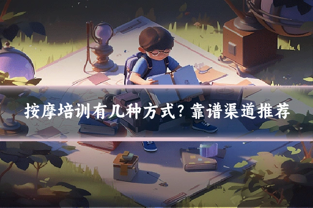 按摩培训有几种方式？靠谱渠道推荐