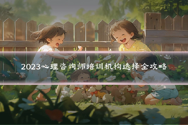 2023心理咨询师培训机构选择全攻略