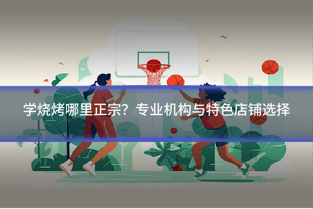学烧烤哪里正宗？专业机构与特色店铺选择