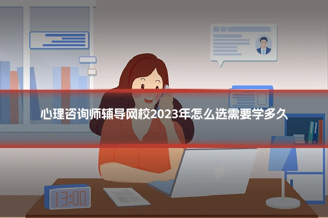 心理咨询师辅导网校2023年怎么选需要学多久