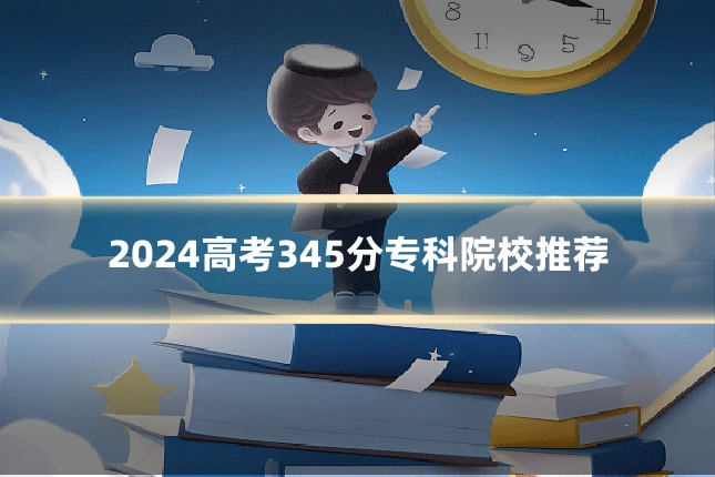 2024高考345分专科院校推荐