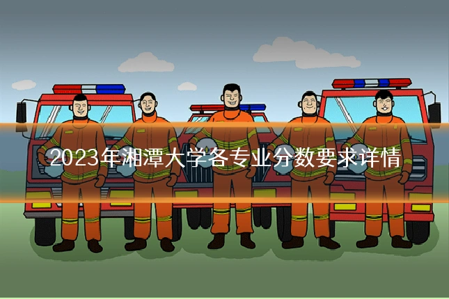 2023年湘潭大学各专业分数要求详情