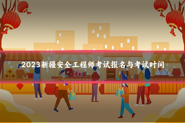 2023新疆安全工程师考试报名与考试时间