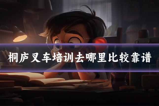 桐庐叉车培训去哪里比较靠谱
