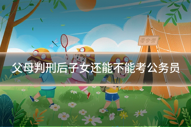 父母判刑后子女还能不能考公务员