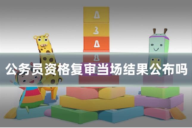 公务员资格复审当场结果公布吗
