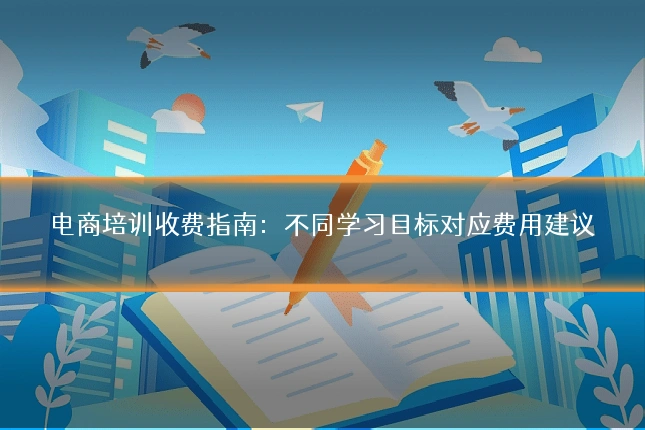 电商培训收费指南：不同学习目标对应费用建议
