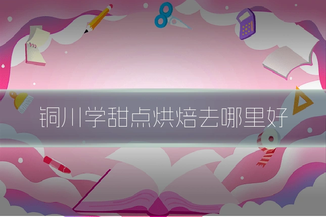 铜川学甜点烘焙去哪里好