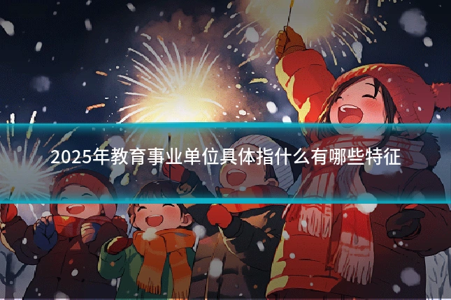 2025年教育事业单位具体指什么有哪些特征