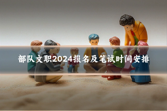 部队文职2024报名及笔试时间安排