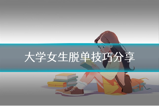 大学女生脱单技巧分享