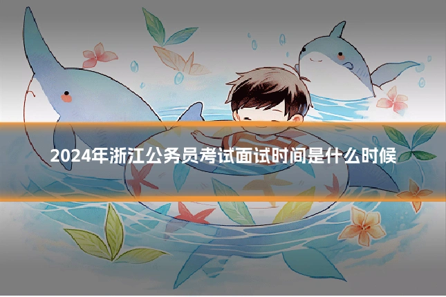 2024年浙江公务员考试面试时间是什么时候