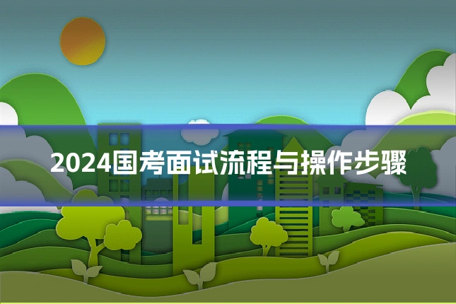 2024国考面试流程与操作步骤