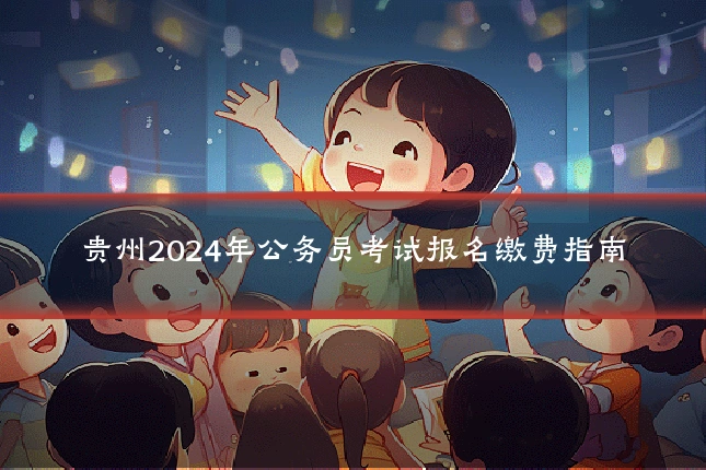 贵州2024年公务员考试报名缴费指南