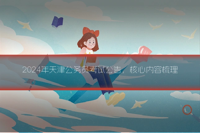 2024年天津公务员考试公告，核心内容梳理