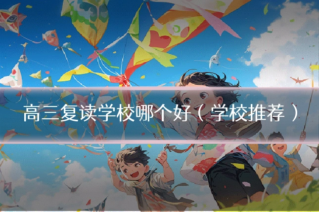 高三复读学校哪个好（学校推荐）
