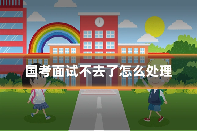 国考面试不去了怎么处理
