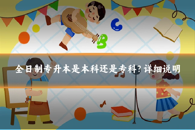 全日制专升本是本科还是专科？详细说明
