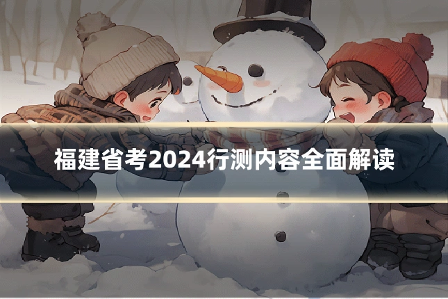 福建省考2024行测内容全面解读
