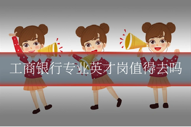 工商银行专业英才岗值得去吗