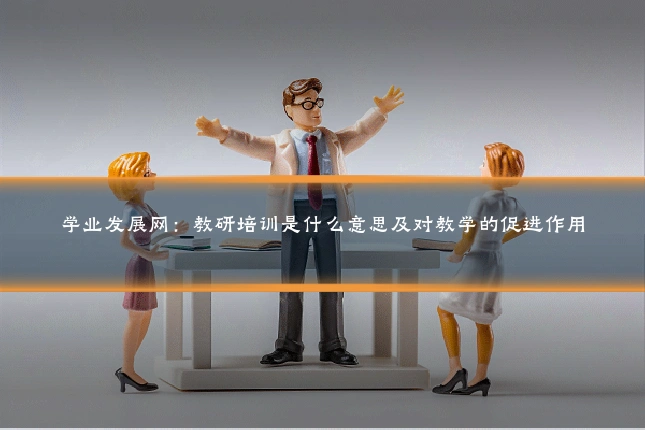 学业发展网：教研培训是什么意思及对教学的促进作用
