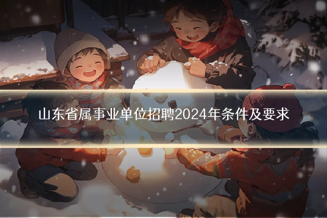 山东省属事业单位招聘2024年条件及要求