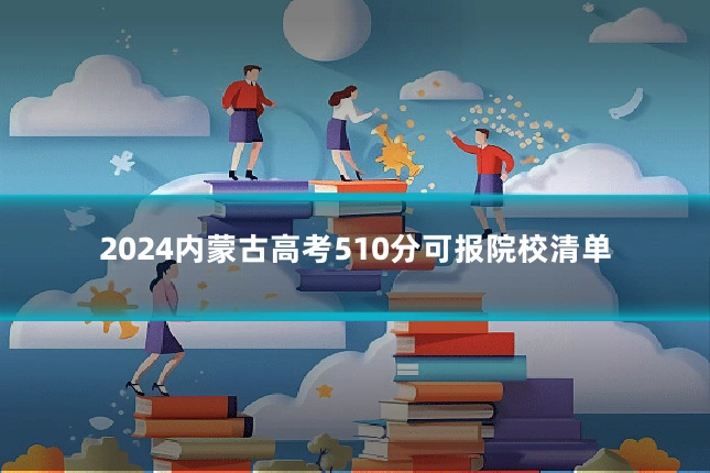 2024内蒙古高考510分可报院校清单