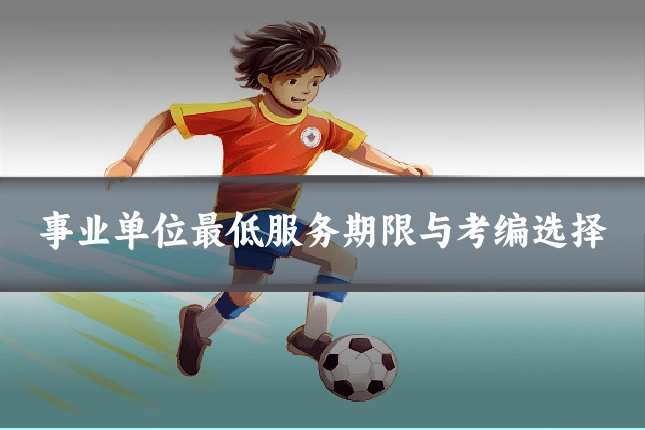 事业单位最低服务期限与考编选择