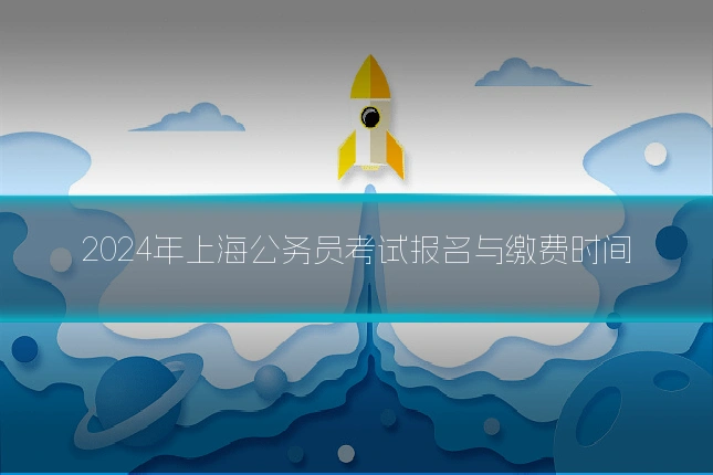 2024年上海公务员考试报名与缴费时间