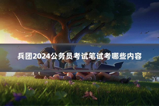 兵团2024公务员考试笔试考哪些内容