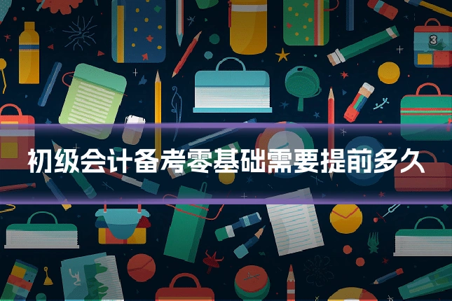 初级会计备考零基础需要提前多久