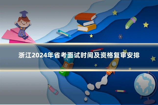 浙江2024年省考面试时间及资格复审安排
