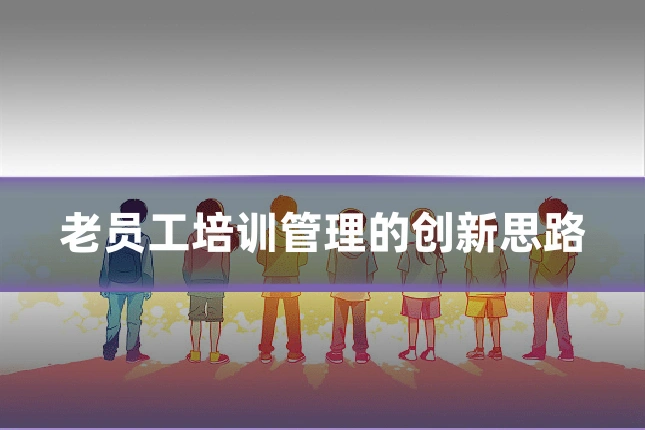 老员工培训管理的创新思路