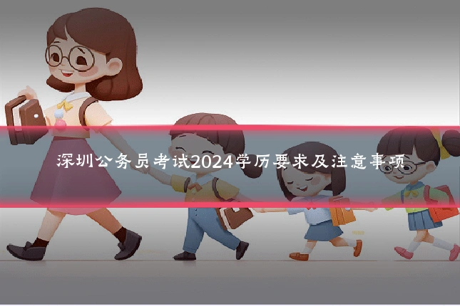 深圳公务员考试2024学历要求及注意事项