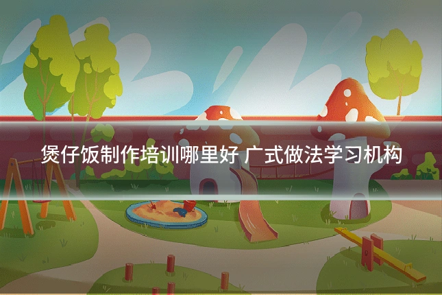 煲仔饭制作培训哪里好 广式做法学习机构