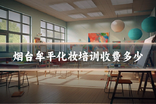 烟台牟平化妆培训收费多少