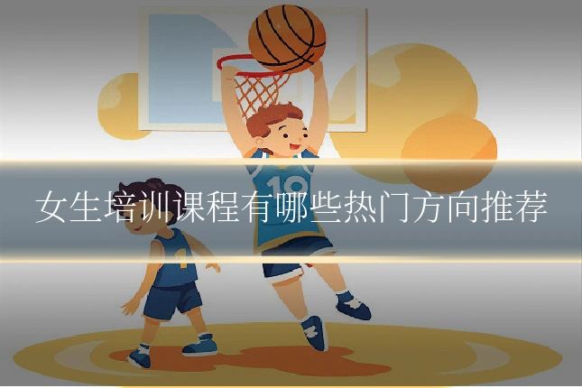 女生培训课程有哪些热门方向推荐