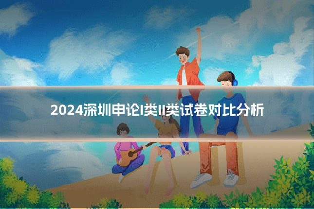 2024深圳申论I类II类试卷对比分析