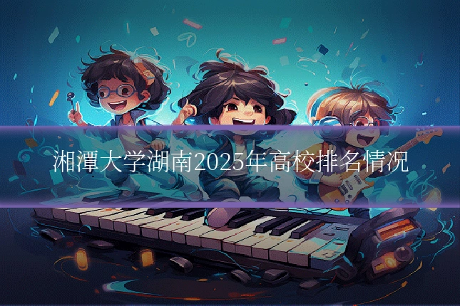 湘潭大学湖南2025年高校排名情况