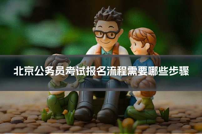 北京公务员考试报名流程需要哪些步骤