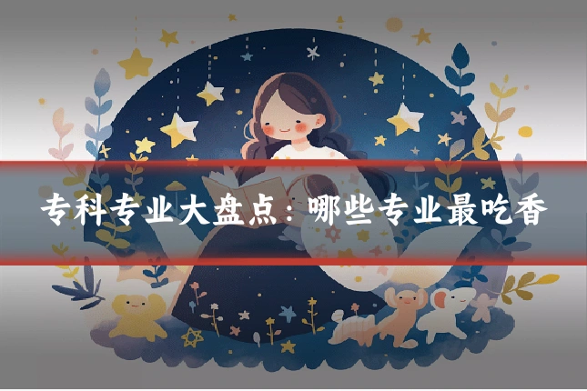 专科专业大盘点：哪些专业最吃香