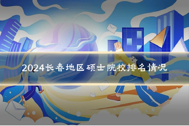 2024长春地区硕士院校排名情况