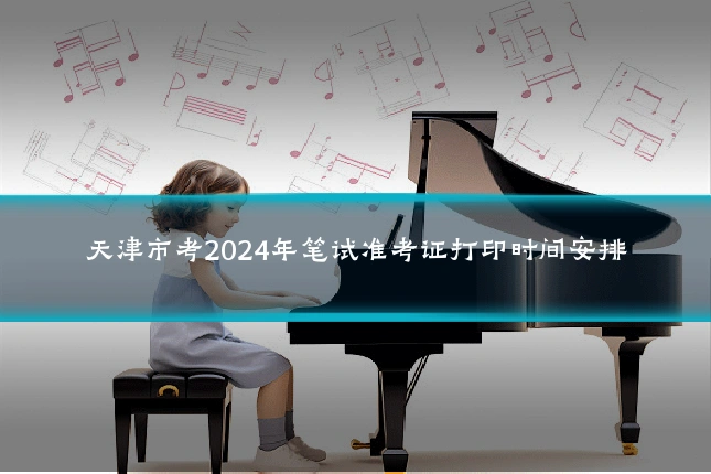 天津市考2024年笔试准考证打印时间安排