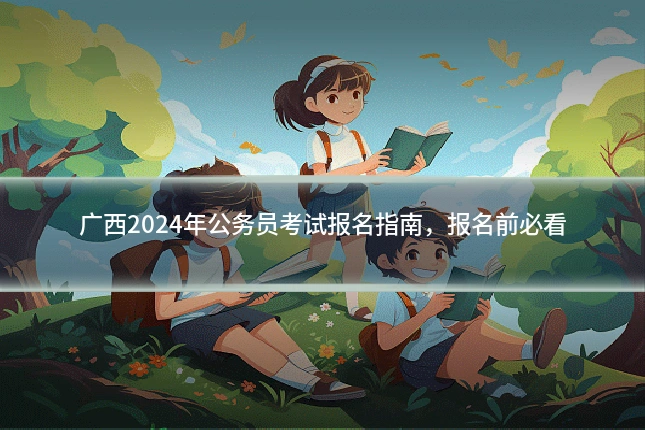 广西2024年公务员考试报名指南，报名前必看