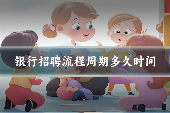 银行招聘流程周期多久时间