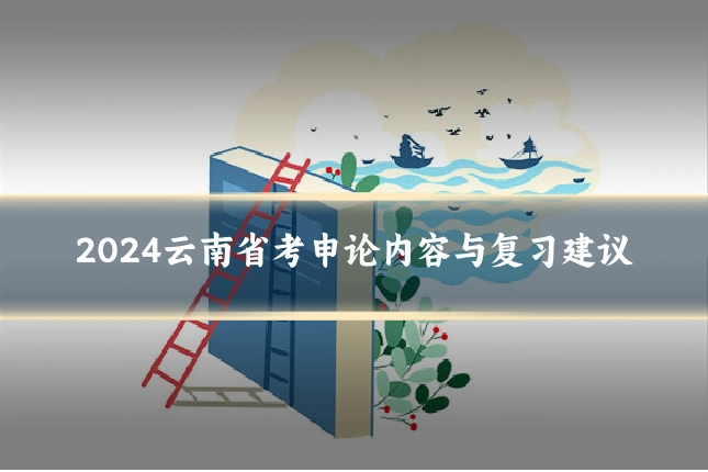 2024云南省考申论内容与复习建议